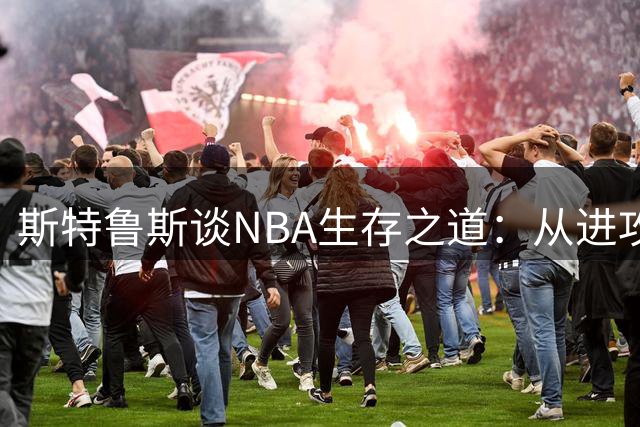 斯特鲁斯谈NBA生存之道：从进攻核心到防守专家的角色转型