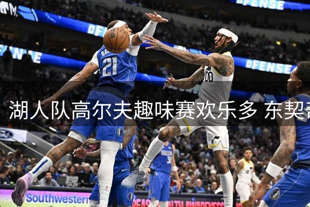 湖人队高尔夫趣味赛欢乐多 东契奇与里夫斯驾驶球车引关注